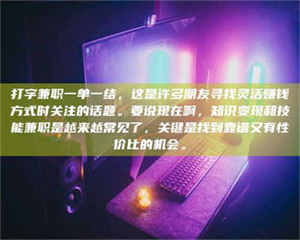 甘肃打字兼职一单一结，这是许多朋友寻找灵活赚钱方式时关注的话题。要说现在啊，知识变现和技能兼职是越来越常见了，关键是找到靠谱又有性价比的机会。 第1张