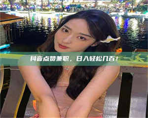 甘肃抖音点赞兼职，日入轻松几百！ 第1张