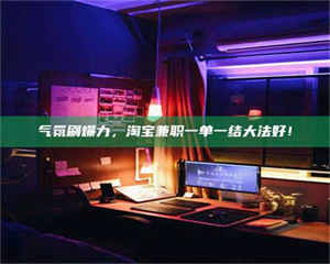 甘肃气氛刷爆力，淘宝兼职一单一结大法好！ 第1张