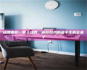 甘肃点赞兼职一单一结群，解放自我的薅羊毛机会来了 第1张