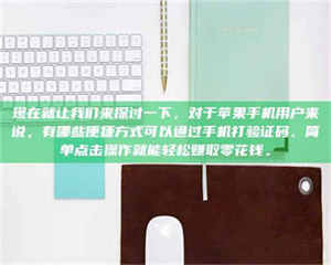 甘肃现在就让我们来探讨一下,对于苹果手机用户来说,有哪些便捷方式可以通过手机打验证码、简单点击操作就能轻松赚取零花钱。 第1张 甘肃现在就让我们来探讨一下,对于苹果手机用户来说,有哪些便捷方式可以通过手机打验证码、简单点击操作就能轻松赚取零花钱。 第1张