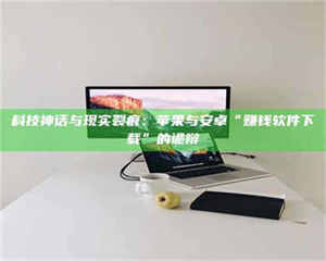 甘肃科技神话与现实裂痕:苹果与安卓“赚钱软件下载”的诡辩 第1张 甘肃科技神话与现实裂痕:苹果与安卓“赚钱软件下载”的诡辩 第1张