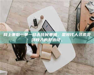 甘肃网上兼职一单一结无任何费用，是现代人寻求灵活收入的好选择。 第1张