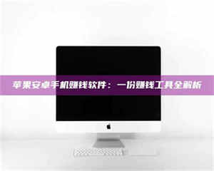 甘肃苹果安卓手机赚钱软件：一份赚钱工具全解析 第1张