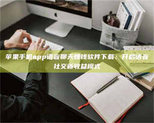 甘肃苹果手机app语音聊天赚钱软件下载：开启语音社交新收益模式 第1张