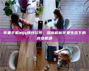 甘肃苹果手机aqq赚钱软件：深度解析苹果生态下的商业机遇 第1张