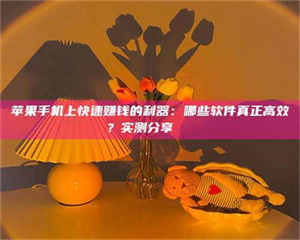 甘肃苹果手机上快速赚钱的利器:哪些软件真正高效?实测分享🌟 第1张 甘肃苹果手机上快速赚钱的利器:哪些软件真正高效?实测分享🌟 第1张