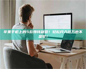 甘肃苹果手机上的5款赚钱利器！轻松月入过万也不是梦！ 第1张