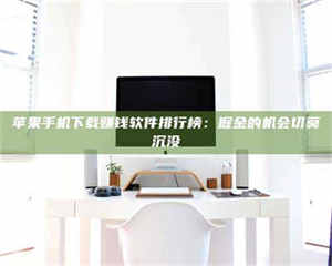 甘肃苹果手机下载赚钱软件排行榜：掘金的机会切莫沉没 第1张