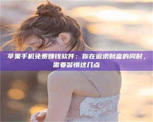 甘肃苹果手机免费赚钱软件：你在追求财富的同时，需要警惕这几点 第1张