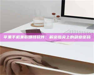 甘肃苹果手机兼职赚钱软件：解密指尖上的副业密码 第1张