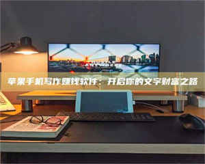 甘肃苹果手机写作赚钱软件:开启你的文字财富之路 第1张 甘肃苹果手机写作赚钱软件:开启你的文字财富之路 第1张