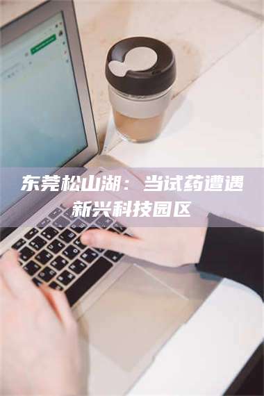 甘肃东莞松山湖：当试药遭遇新兴科技园区 第1张