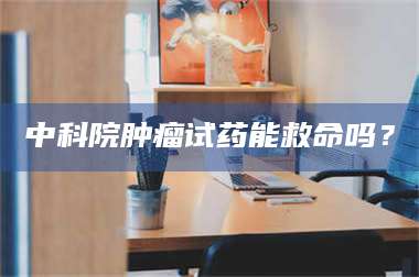 甘肃中科院肿瘤试药能救命吗？ 第1张