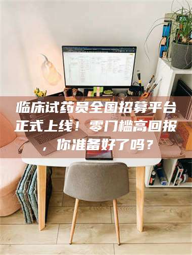 甘肃临床试药员全国招募平台正式上线！零门槛高回报，你准备好了吗？ 第1张