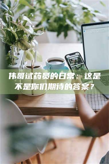 甘肃伟哥试药员的日常：这是不是你们期待的答案？ 第1张