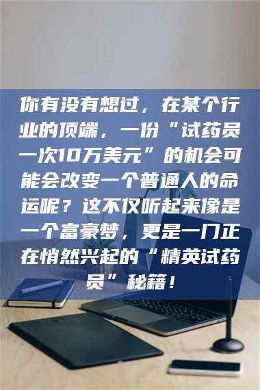 甘肃你有没有想过，在某个行业的顶端，一份“试药员一次10万美元”的机会可能会改变一个普通人的命运呢？这不仅听起来像是一个富豪梦，更是一门正在悄然兴起的“精英试药员”秘籍！ 第1张