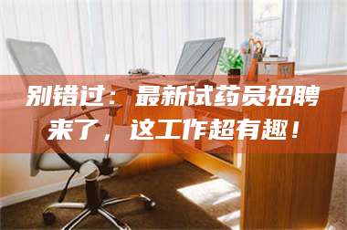 甘肃别错过：最新试药员招聘来了，这工作超有趣！ 第1张