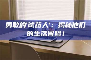 甘肃勇敢的'试药人'：揭秘他们的生活冒险！ 第1张