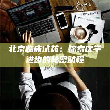 甘肃北京临床试药：探索医学进步的秘密航程 第1张