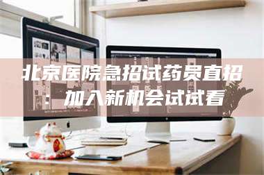 甘肃北京医院急招试药员直招：加入新机会试试看 第1张