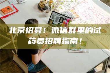 甘肃北京招募！微信群里的试药员招聘指南！ 第1张