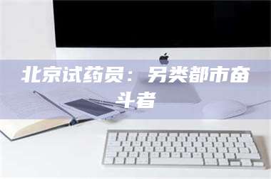 甘肃北京试药员:另类都市奋斗者 第1张 甘肃北京试药员:另类都市奋斗者 第1张