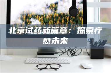 甘肃北京试药新篇章：探索疗愈未来 第1张
