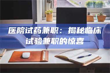 甘肃医院试药兼职：揭秘临床试验兼职的惊喜 第1张