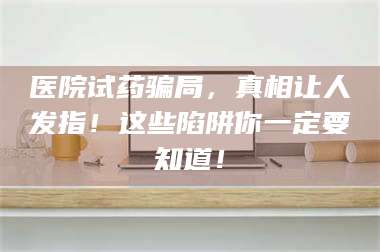 甘肃医院试药骗局，真相让人发指！这些陷阱你一定要知道！ 第1张