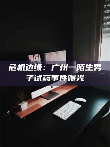 甘肃危机边缘:广州一陌生男子试药事件曝光 第1张 甘肃危机边缘:广州一陌生男子试药事件曝光 第1张