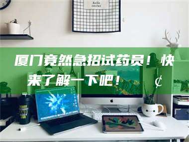 甘肃厦门竟然急招试药员！快来了解一下吧！📢 第1张