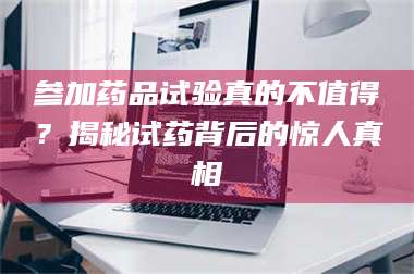 甘肃参加药品试验真的不值得？揭秘试药背后的惊人真相 第1张