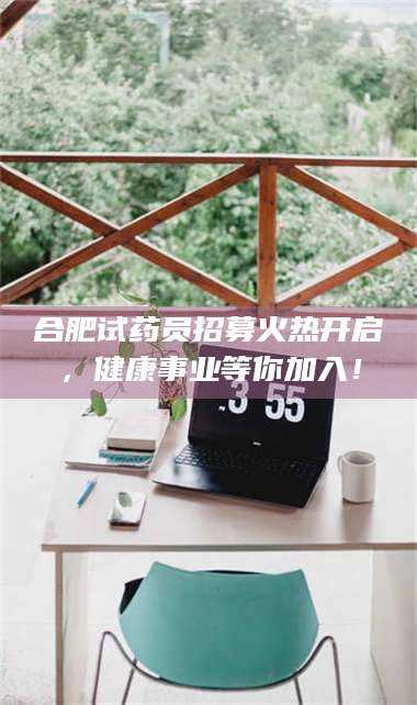 甘肃合肥试药员招募火热开启，健康事业等你加入！ 第1张