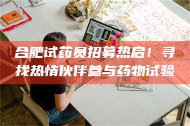 甘肃合肥试药员招募热启!寻找热情伙伴参与药物试验 第1张 甘肃合肥试药员招募热启!寻找热情伙伴参与药物试验 第1张