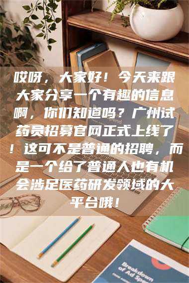 甘肃哎呀,大家好!今天来跟大家分享一个有趣的信息啊,你们知道吗?广州试药员招募官网正式上线了!这可不是普通的招聘,而是一个给了普通人也有机会涉足医药研发领域的大平台哦! 第1张 甘肃哎呀,大家好!今天来跟大家分享一个有趣的信息啊,你们知道吗?广州试药员招募官网正式上线了!这可不是普通的招聘,而是一个给了普通人也有机会涉足医药研发领域的大平台哦! 第1张