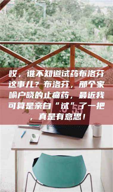 甘肃哎，谁不知道试药布洛芬这事儿？布洛芬，那个家喻户晓的止痛药，最近我可算是亲自“试”了一把，真是有意思！ 第1张