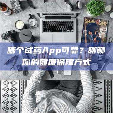 甘肃哪个试药App可靠？聊聊你的健康保障方式 第1张