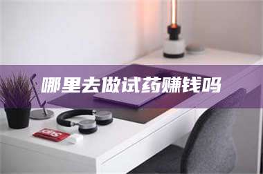 甘肃哪里去做试药赚钱吗 第1张