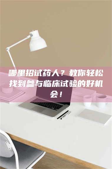 甘肃哪里招试药人?教你轻松找到参与临床试验的好机会! 第1张 甘肃哪里招试药人?教你轻松找到参与临床试验的好机会! 第1张