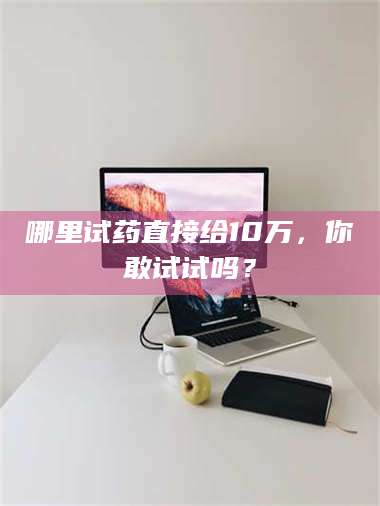 甘肃哪里试药直接给10万，你敢试试吗？ 第1张