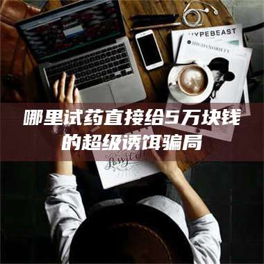 甘肃哪里试药直接给5万块钱的超级诱饵骗局 第1张