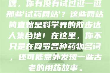 甘肃嘿，你有没有试过逛一逛那些'试药网站'？这些网站简直就是科学界的散步达人集合地！在这里，你不只是在网罗各种药物名词，还可能意外发现一些古老的用药故事。 第1张