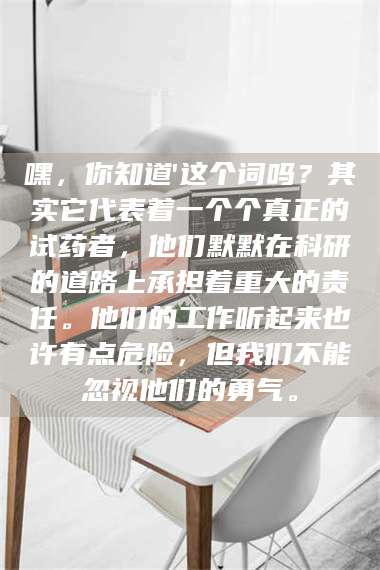 甘肃嘿,你知道'这个词吗?其实它代表着一个个真正的试药者,他们默默在科研的道路上承担着重大的责任。他们的工作听起来也许有点危险,但我们不能忽视他们的勇气。 第1张 甘肃嘿,你知道'这个词吗?其实它代表着一个个真正的试药者,他们默默在科研的道路上承担着重大的责任。他们的工作听起来也许有点危险,但我们不能忽视他们的勇气。 第1张