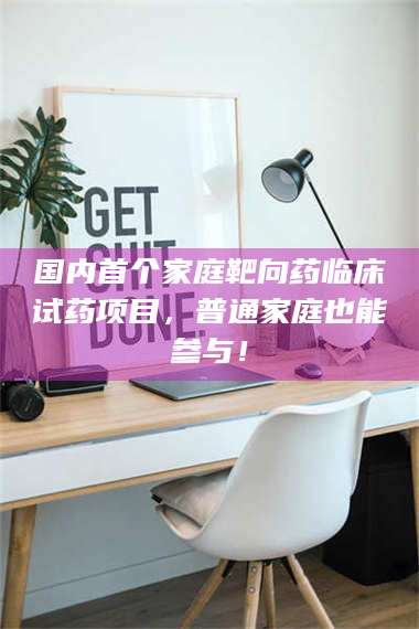 甘肃国内首个家庭靶向药临床试药项目，普通家庭也能参与！ 第1张