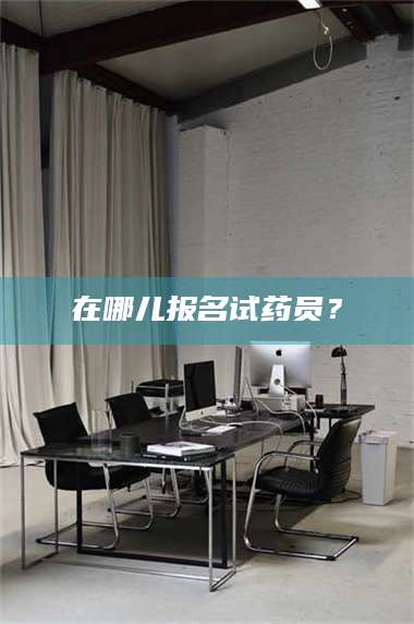 甘肃在哪儿报名试药员？ 第1张