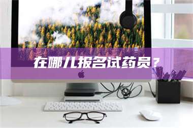 甘肃在哪儿报名试药员？ 第1张