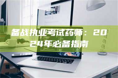 甘肃备战执业考试药师：2024年必备指南 第1张
