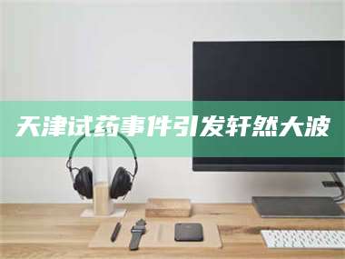 甘肃天津试药事件引发轩然大波 第1张