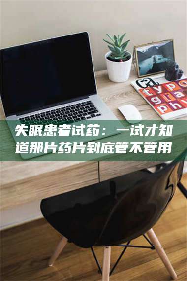 甘肃失眠患者试药：一试才知道那片药片到底管不管用 第1张